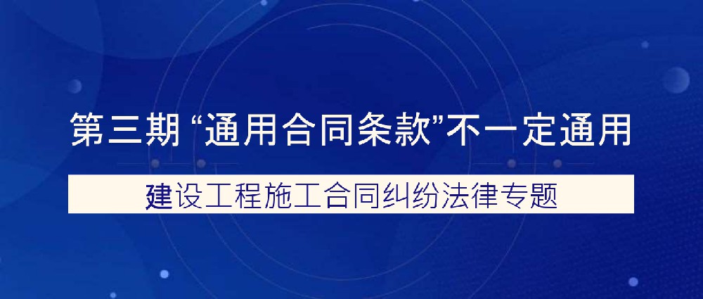 建设工程施工合同纠纷法律专题——“通用合同条款”不一定通用
